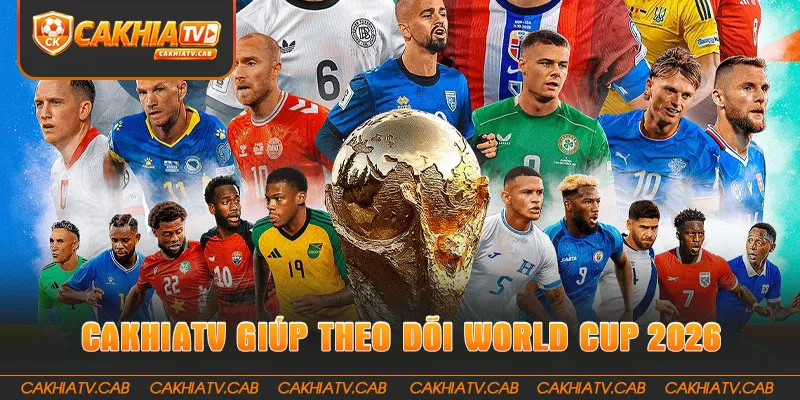 CakhiaTV giúp theo dõi World Cup 2026 trọn vẹn 
