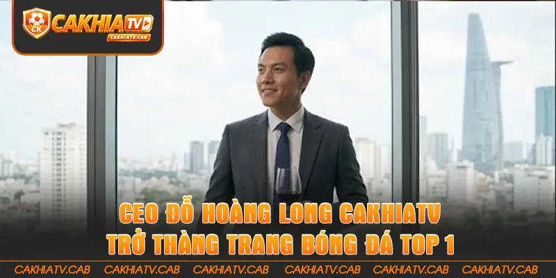 CEO Đỗ Hoàng Long đưa Cakhiatv trở thàng trang bóng đá top 1