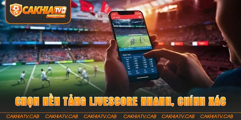 Chọn nền tảng Livescore nhanh, chính xác và ổn định 