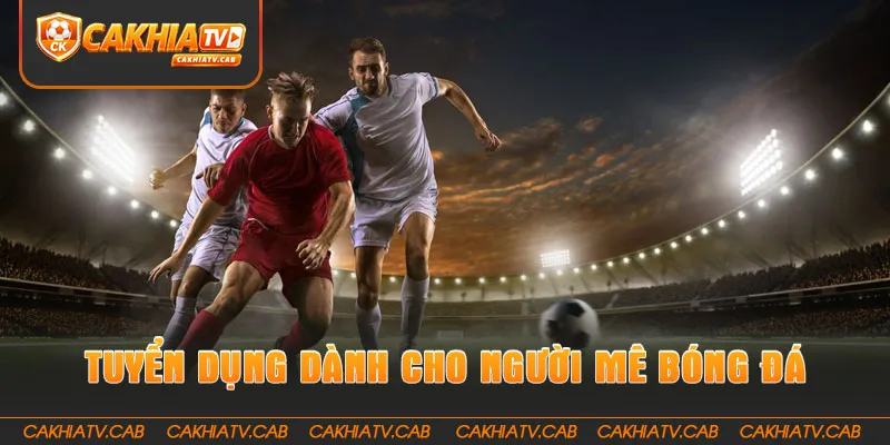 Tuyển dụng CakhiaTV dành cho người đam mê bóng đá 